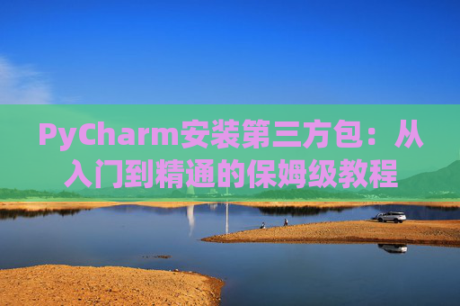 PyCharm安装第三方包：从入门到精通的保姆级教程